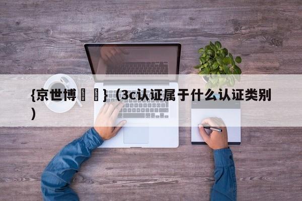 {京世博娛樂}(3c认证属于什么认证类别)