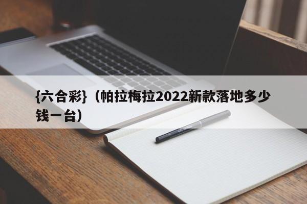 {六合彩}(帕拉梅拉2022新款落地多少钱一台)