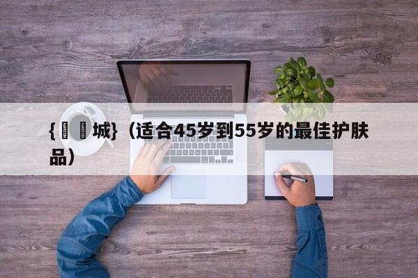 {娛樂城}(适合45岁到55岁的最佳护肤品)