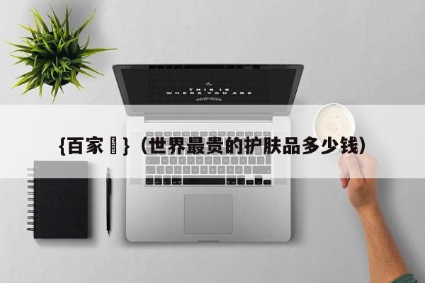 {百家樂}(世界最贵的护肤品多少钱)