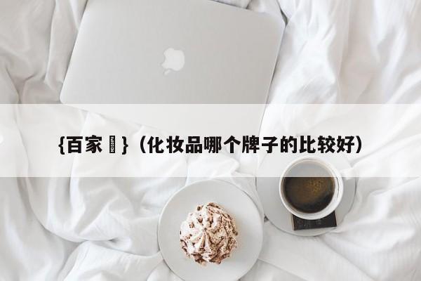 {百家樂}(化妆品哪个牌子的比较好)